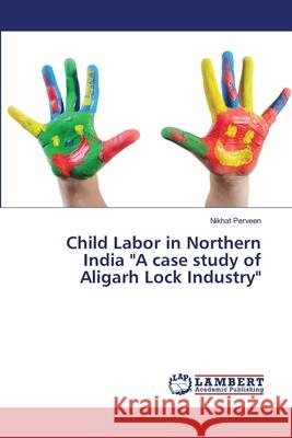 Child Labor in Northern India A case study of Aligarh Lock Industry Perveen, Nikhat 9783659515521 LAP Lambert Academic Publishing - książka