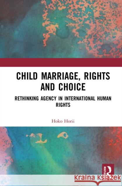 Child Marriage, Rights and Choice: Rethinking Agency in International Human Rights Hoko Horii 9781032026695 Routledge - książka