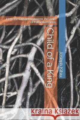 Child of a King: How the Gospel redeems the pain of Fatherlessness Joseph C. Kihiu 9789966097293 Joseph Chege Kihiu - książka