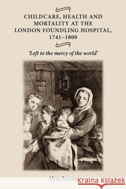 Childcare, Health and Mortality in the London Foundling Hospital, 1741 1800: 'Left to the Mercy of the World' Levene, Alysa 9780719073557 Manchester University Press - książka