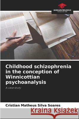 Childhood schizophrenia in the conception of Winnicottian psychoanalysis Cristian Matheus Silva Soares   9786206201885 Our Knowledge Publishing - książka