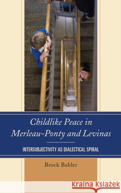 Childlike Peace in Merleau-Ponty and Levinas: Intersubjectivity as Dialectical Spiral Brock Bahler 9781498518499 Lexington Books - książka