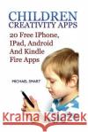 Children Creativity Apps: 20 Free IPhone, IPad, Android And Kindle Fire Apps: (iPhone Apps, iPad Apps) Smart, Michael 9781545484197 Createspace Independent Publishing Platform