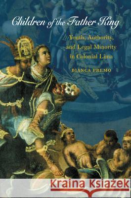 Children of the Father King: Youth, Authority, and Legal Minority in Colonial Lima Premo, Bianca 9780807856192 University of North Carolina Press - książka