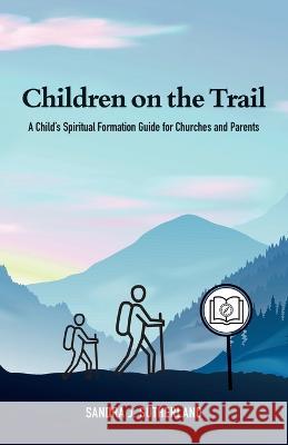 Children on the Trail: A Child's Spiritual Formation Guide for Churches and Parents Sandra J Sutherland 9781486622993 Word Alive Press - książka