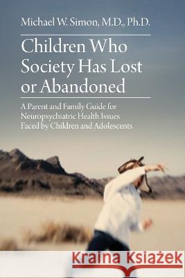 Children Who Society Has Lost or Abandoned: A Parent and Family Guide for Neuropsychiatric Health Issues Faced by Children and Adolescents Michael W Simon 9781627344203 Universal Publishers - książka