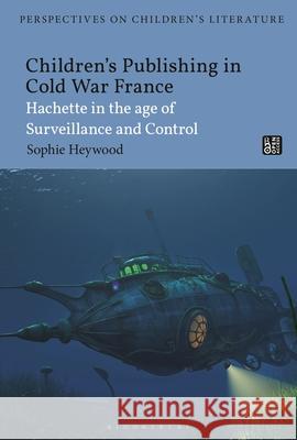 Children's Publishing in Cold War France: Hachette in the Age of Surveillance and Control Sophie Heywood Lisa Sainsbury 9781350361560 Bloomsbury Academic - książka