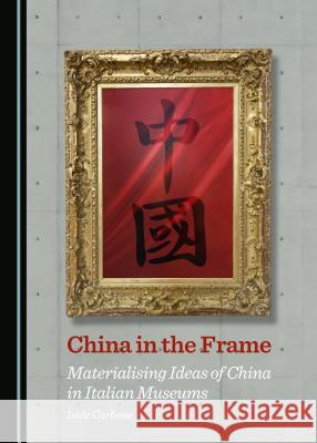 China in the Frame: Materialising Ideas of China in Italian Museums Iside Carbone 9781443870719 Cambridge Scholars Publishing (RJ) - książka