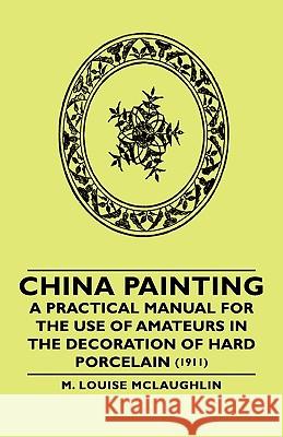 China Painting - A Practical Manual for the Use of Amateurs in the Decoration of Hard Porcelain (1911) McLaughlin, M. Louise 9781406758368 McLaughlin Press - książka