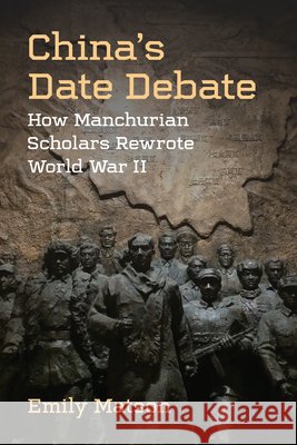 China’s Date Debate: How Manchurian Scholars Rewrote World War II Emily Matson 9780472078110 University of Michigan Press - książka