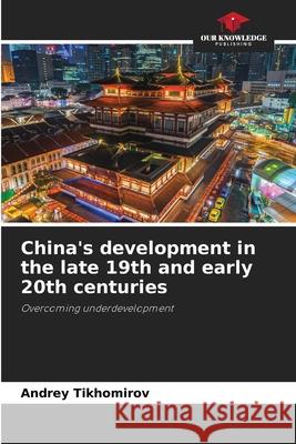 China's development in the late 19th and early 20th centuries : Overcoming underdevelopment Tikhomirov, Andrey 9786200912152 Sciencia Scripts - książka