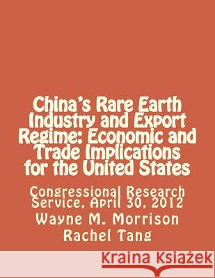 China's Rare Earth Industry and Export Regime: Economic and Trade Implications for the United States: Congressional Research Service, April 30, 2012 Wayne M. Morrison Rachel Tang 9781477574157 Createspace Independent Publishing Platform - książka