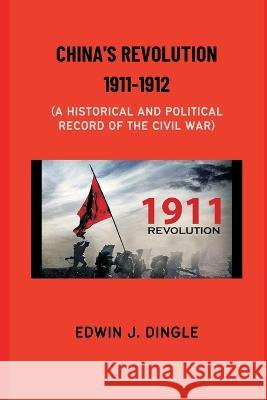China's Revolution 1911-1912: A Historical and Political Record of the Civil War Edwin J Dingle   9789393499400 Vij Books India - książka