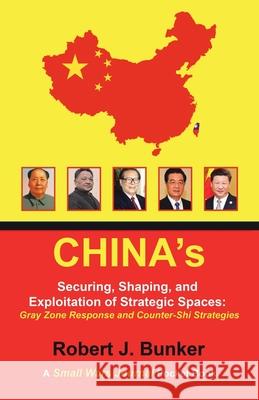 China's Securing, Shaping, and Exploitation of Strategic Spaces: Gray Zone Response and Counter-Shi Strategies: A Small Wars Journal Pocket Book Robert J Bunker 9781796077681 Xlibris Us - książka