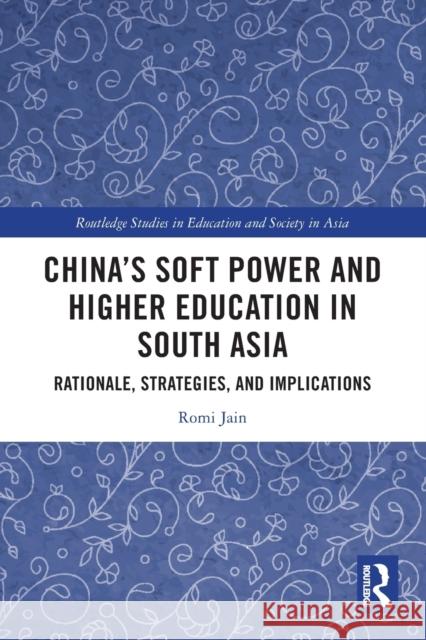 China's Soft Power and Higher Education in South Asia: Rationale, Strategies, and Implications Romi Jain 9780367770389 Routledge - książka