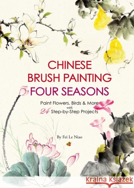 Chinese Brush Painting Four Seasons: Paint Flowers, Birds, Fruits & More with 24 Step-By-Step Projects Niao, Fei Le 9781938368981 Shanghai Press - książka