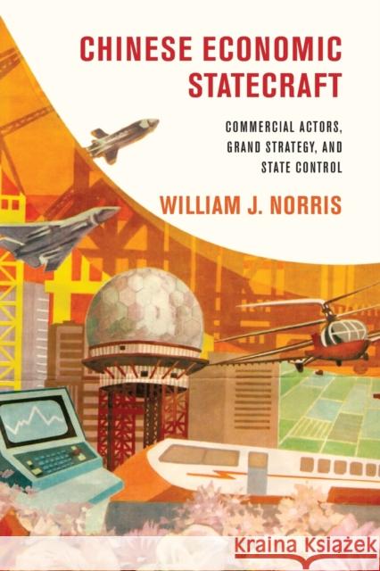 Chinese Economic Statecraft: Commercial Actors, Grand Strategy, and State Control William J. Norris 9781501725913 Cornell University Press - książka