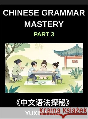 Chinese Grammar Mastery Course (Part 3)- A Structured Mandarin Learning Series for Understanding Modern Chinese Grammar, Expressions, and Daily Commun Ying, Yuxin 9798887550084 Mandarin Chinese Course - książka