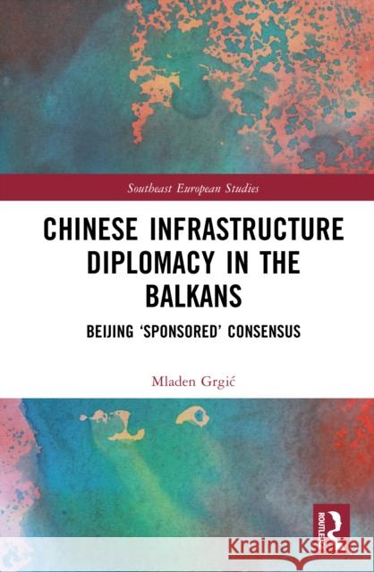 Chinese Infrastructure Diplomacy in the Balkans: Beijing ‘Sponsored’ Consensus Mladen Grgic 9781032724119 Routledge - książka