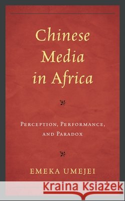 Chinese Media in Africa: Perception, Performance, and Paradox Emeka Umejei 9781498593960 Lexington Books - książka