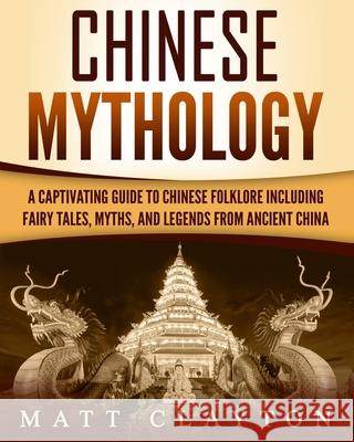 Chinese Mythology: A Captivating Guide to Chinese Folklore Including Fairy Tales, Myths, and Legends from Ancient China Matt Clayton 9781719243698 Createspace Independent Publishing Platform - książka