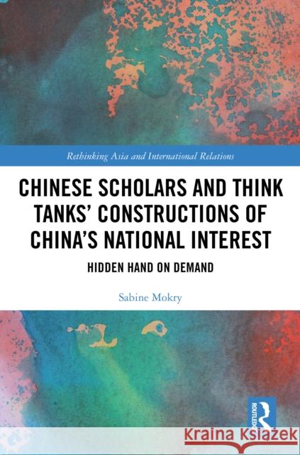 Chinese Scholars and Think Tanks' Construct China's National Interest: Hidden Hand on Demand Sabine Mokry 9781041024958 Routledge - książka