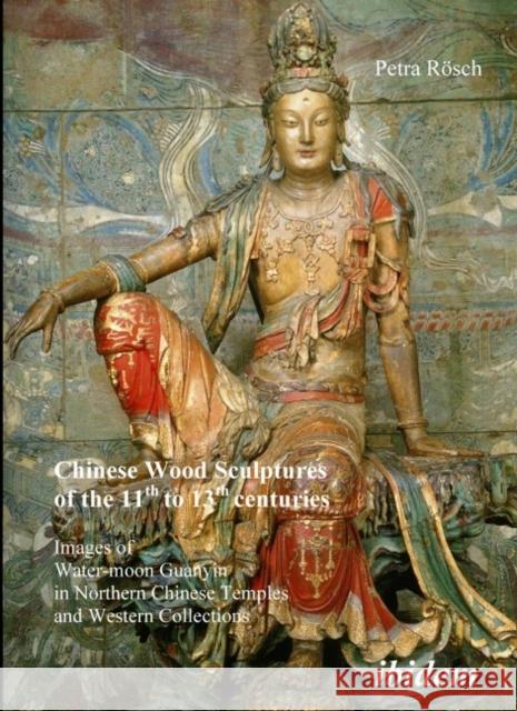 Chinese Wood Sculptures of the 11th to 13th Centuries: Images of Water-Moon Guanyin in Northern Chinese Temples and Western Collections Rösch, Petra 9783898216623 Ibidem Press - książka