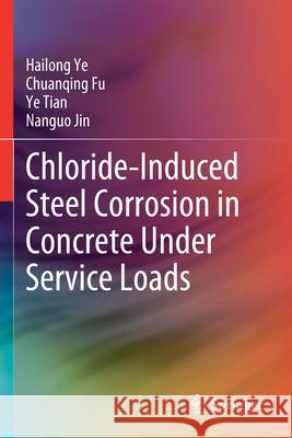 Chloride-Induced Steel Corrosion in Concrete Under Service Loads Hailong Ye Chuanqing Fu Ye Tian 9789811541100 Springer - książka