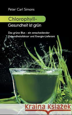 Chlorophyll - Gesundheit ist grün: Das grüne Blut - ein entscheidender Gesundheitsfaktor und Energie-Lieferant Simons, Peter Carl 9783734789519 Books on Demand - książka