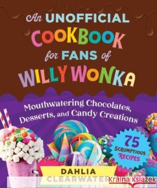 An Unofficial Cookbook for Fans of Willy Wonka: Mouthwatering Chocolates, Desserts, and Candy Creations-75 Scrumptious Recipes! Dahlia Clearwater 9781510774759 Skyhorse Publishing - książka