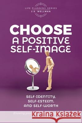 Choose A Positive Self-Image: Self-Identity, Self-Esteem, and Self-Worth J S Wellman 9781952359439 Get Wisdom Publishing - książka