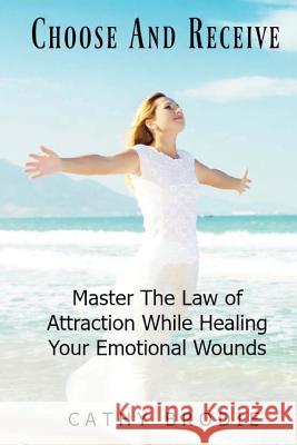 Choose and Receive: Master the Law of Attraction While Healing Your Emotional Wounds Cathy Brodie 9781536921342 Createspace Independent Publishing Platform - książka