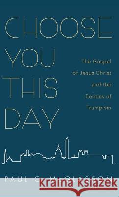 Choose You This Day: The Gospel of Jesus Christ and the Politics of Trumpism Paul C McGlasson 9781532685743 Cascade Books - książka