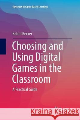 Choosing and Using Digital Games in the Classroom: A Practical Guide Becker, Katrin 9783319791753 Springer - książka