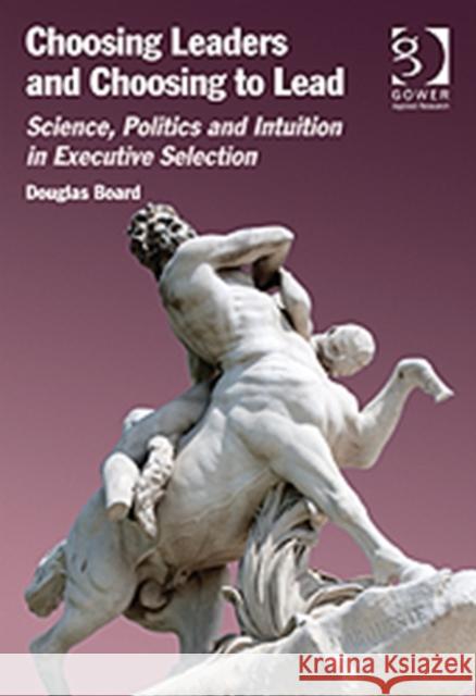 Choosing Leaders and Choosing to Lead : Science, Politics and Intuition in Executive Selection Douglas Board 9781409436485  - książka
