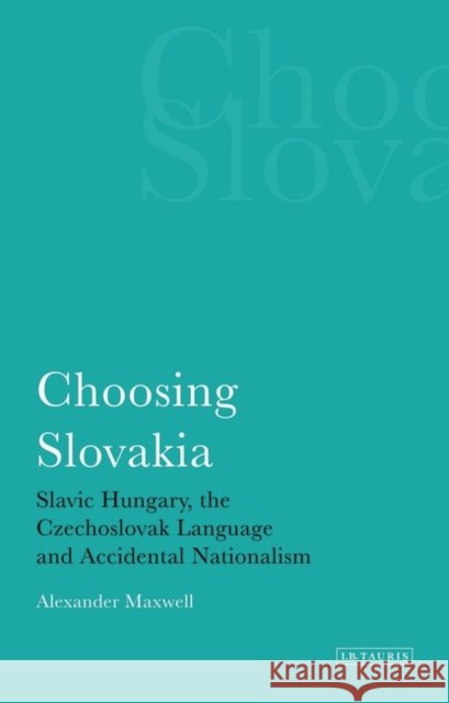 Choosing Slovakia : Slavic Hungary, the Czechoslovak Language and Accidental Nationalism Alexander Maxwell 9781848850743 I. B. Tauris & Company - książka