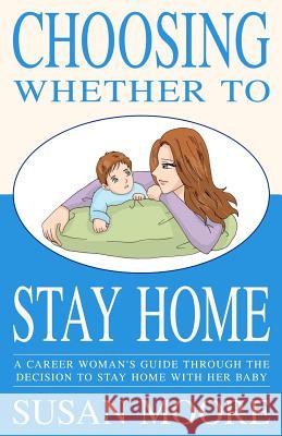 Choosing Whether To Stay Home: A Career Woman's Guide Through the Decision to Stay Home with Her Baby Moore, Susan 9781468194951 Createspace - książka
