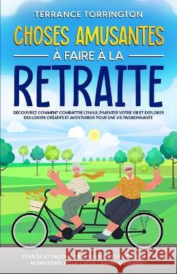 Choses Amusantes a Faire a la Retraite: Decouvrez comment combattre l'ennui, pimenter votre vie et explorer des loisirs creatifs et aventureux pour une vie passionnante Plus de 67 facons de surmonter  Terrance Torrington   9781088202166 IngramSpark - książka