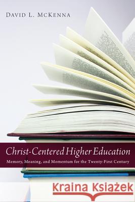 Christ-Centered Higher Education: Memory, Meaning, and Momentum for the Twenty-First Century McKenna, David L. 9781620321874 Cascade Books - książka