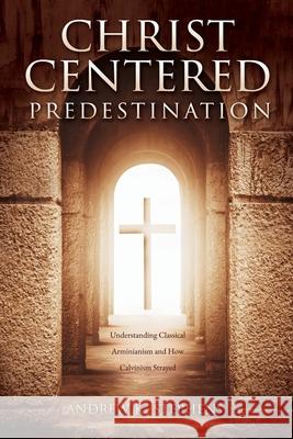 Christ-Centered Predestination: Understanding Classical Arminianism and How Calvinism Strayed Andrew K Stephens 9781631293870 Xulon Press - książka