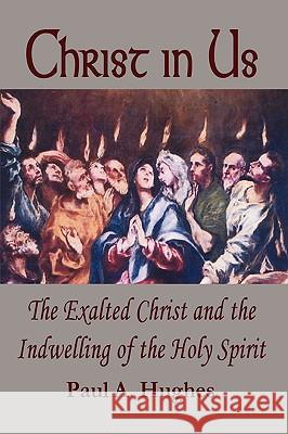 Christ in Us: The Exalted Christ and the Indwelling of the Holy Spirit Paul, Hughes 9780615138404 Paul A Hughes - książka