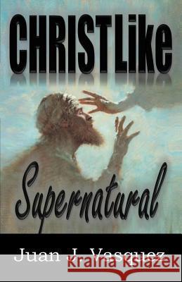Christ Like Supernatural Juan J. Vasquez 9780999125403 Juan Vasquez - książka