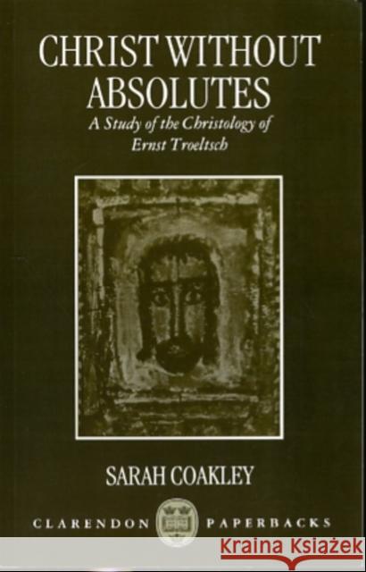Christ Without Absolutes: A Study of the Christology of Ernst Troeltsch Coakley, Sarah 9780198263746 Oxford University Press - książka
