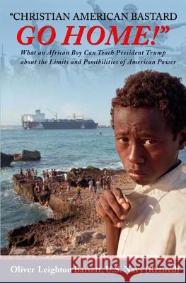 Christian American Bastard - go Home!: What an African Boy Can Teach President Trump about the Limits and Possibilities of American Power Oliver Leighton Barrett 9781981215034 Createspace Independent Publishing Platform - książka