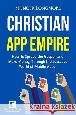 Christian App Empire: How To Spread the Gospel, and Make Money, Through the Lucrative World of Mobile Apps! Longmore, Spencer 9781533567390 Createspace Independent Publishing Platform - książka