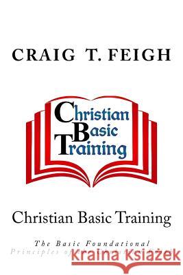 Christian Basic Training: The Basic Foundational Principles of the Christian Faith Craig T. Feigh 9781542839341 Createspace Independent Publishing Platform - książka