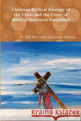 Christian Biblical Strategy of the Cross and the Cross of Biblical Nutrition Simplified Fr Bill McCarthy and James Tibbetts 9780359050666 Lulu.com - książka