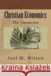 Christian Economics: The Oxymoron Joel M. Wilson 9781546331049 Createspace Independent Publishing Platform