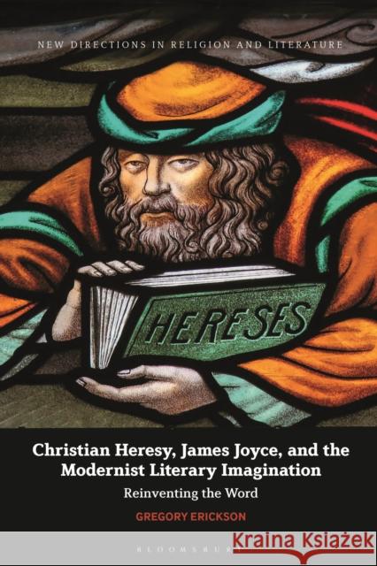 Christian Heresy, James Joyce, and the Modernist Literary Imagination: Reinventing the Word Gregory Erickson (The Gallatin School, USA) 9781350212756 Bloomsbury Publishing PLC - książka
