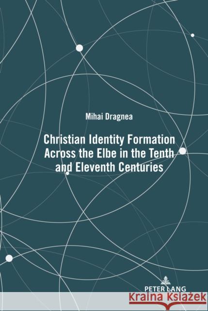 Christian Identity Formation Across the Elbe in the Tenth and Eleventh Centuries Mihai Dragnea 9781433184314 Peter Lang Inc., International Academic Publi - książka